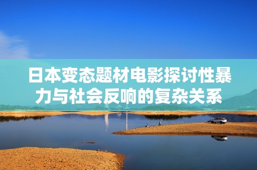 日本变态题材电影探讨性暴力与社会反响的复杂关系