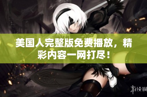美国人完整版免费播放，精彩内容一网打尽！