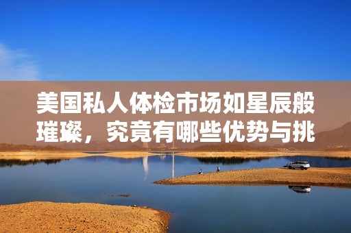美国私人体检市场如星辰般璀璨，究竟有哪些优势与挑战