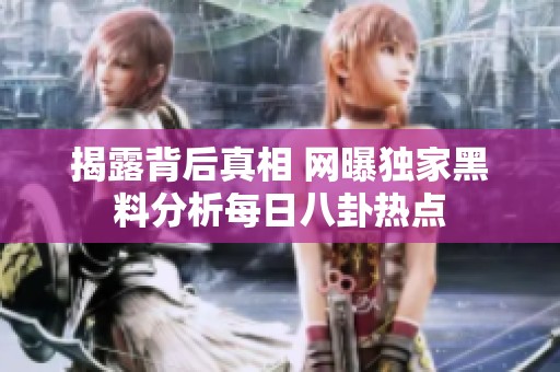 揭露背后真相 网曝独家黑料分析每日八卦热点