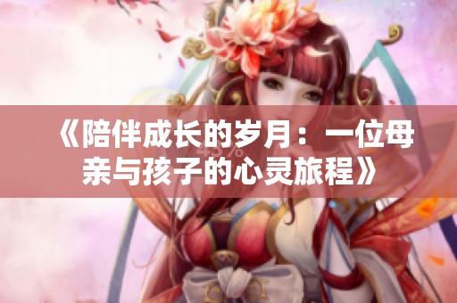 《陪伴成长的岁月：一位母亲与孩子的心灵旅程》