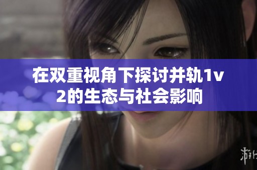 在双重视角下探讨并轨1v2的生态与社会影响