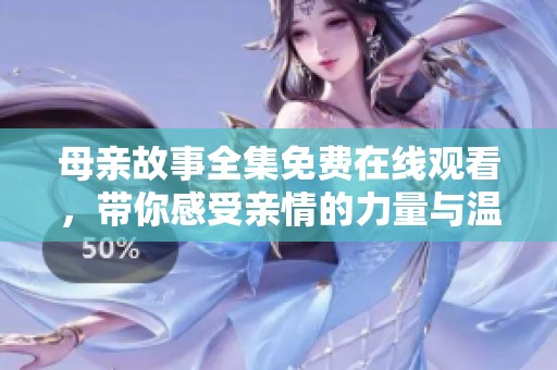 母亲故事全集免费在线观看，带你感受亲情的力量与温暖