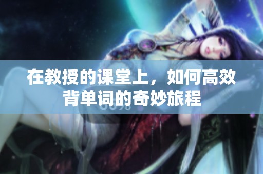 在教授的课堂上，如何高效背单词的奇妙旅程