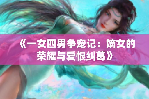 《一女四男争宠记：嫡女的荣耀与爱恨纠葛》