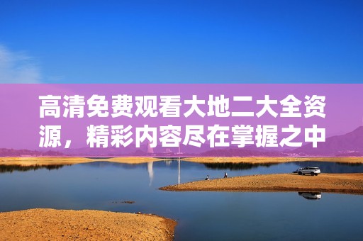 高清免费观看大地二大全资源，精彩内容尽在掌握之中