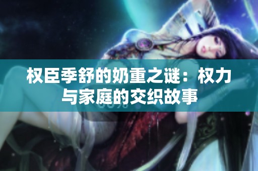 权臣季舒的奶重之谜：权力与家庭的交织故事
