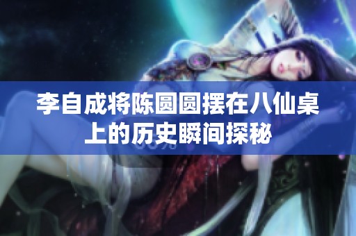 李自成将陈圆圆摆在八仙桌上的历史瞬间探秘