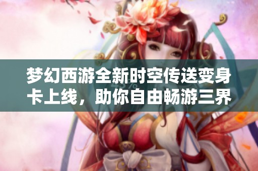 梦幻西游全新时空传送变身卡上线，助你自由畅游三界探索无限可能