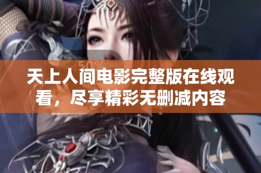 天上人间电影完整版在线观看，尽享精彩无删减内容