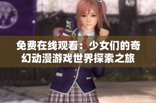 免费在线观看：少女们的奇幻动漫游戏世界探索之旅