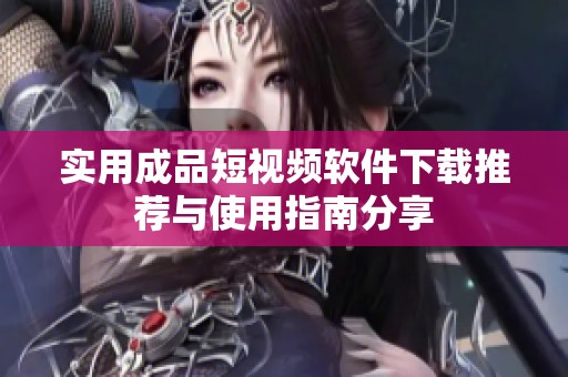实用成品短视频软件下载推荐与使用指南分享