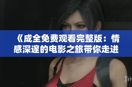 《成全免费观看完整版：情感深邃的电影之旅带你走进心灵深处》
