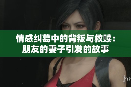 情感纠葛中的背叛与救赎：朋友的妻子引发的故事