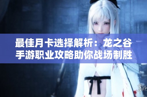 最佳月卡选择解析：龙之谷手游职业攻略助你战场制胜