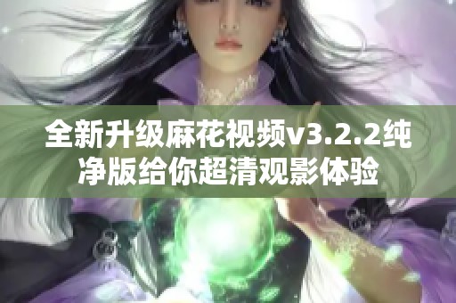 全新升级麻花视频v3.2.2纯净版给你超清观影体验