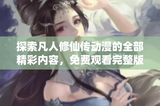 探索凡人修仙传动漫的全部精彩内容，免费观看完整版