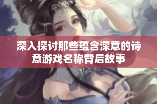 深入探讨那些蕴含深意的诗意游戏名称背后故事