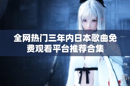 全网热门三年内日本歌曲免费观看平台推荐合集