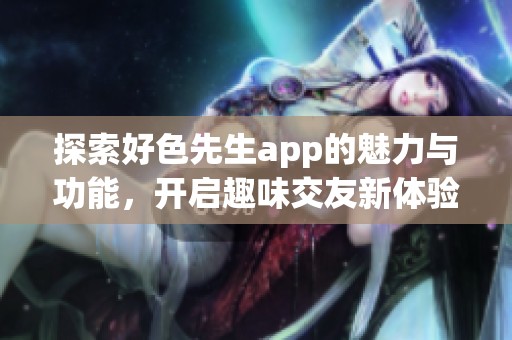 探索好色先生app的魅力与功能，开启趣味交友新体验