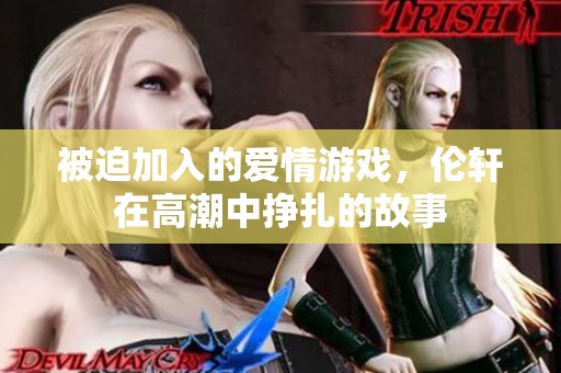 被迫加入的爱情游戏，伦轩在高潮中挣扎的故事