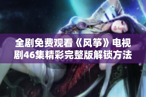 全剧免费观看《风筝》电视剧46集精彩完整版解锁方法分享