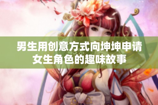 男生用创意方式向坤坤申请女生角色的趣味故事