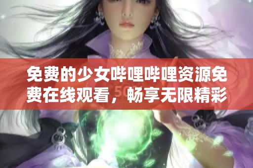 免费的少女哔哩哔哩资源免费在线观看，畅享无限精彩内容