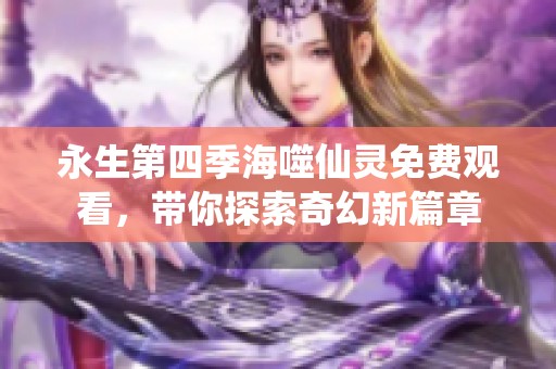 永生第四季海噬仙灵免费观看，带你探索奇幻新篇章