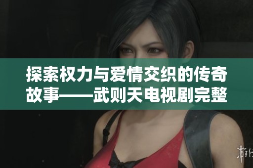 探索权力与爱情交织的传奇故事——武则天电视剧完整观看资讯