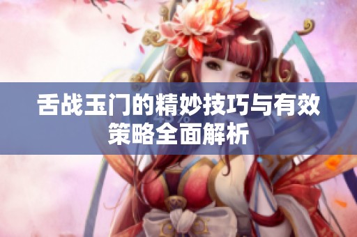 舌战玉门的精妙技巧与有效策略全面解析