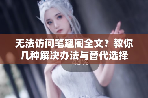无法访问笔趣阁全文？教你几种解决办法与替代选择
