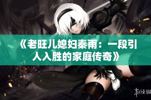 《老旺儿媳妇秦雨：一段引人入胜的家庭传奇》