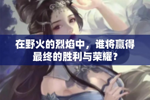 在野火的烈焰中，谁将赢得最终的胜利与荣耀？