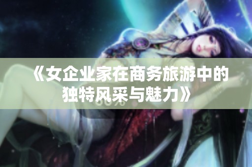 《女企业家在商务旅游中的独特风采与魅力》