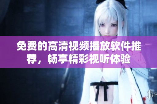 免费的高清视频播放软件推荐，畅享精彩视听体验