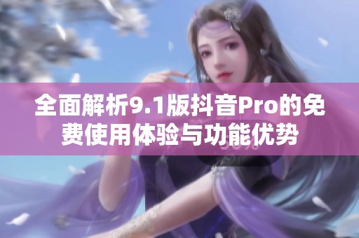 全面解析9.1版抖音Pro的免费使用体验与功能优势
