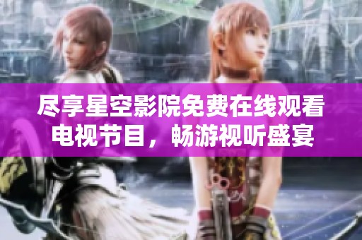 尽享星空影院免费在线观看电视节目，畅游视听盛宴