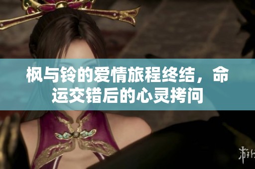 枫与铃的爱情旅程终结，命运交错后的心灵拷问