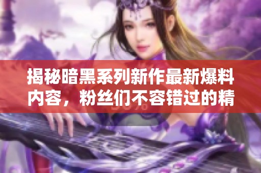 揭秘暗黑系列新作最新爆料内容，粉丝们不容错过的精彩信息