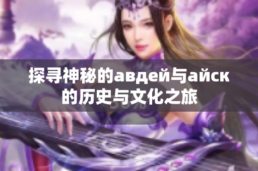 探寻神秘的авдей与айск的历史与文化之旅