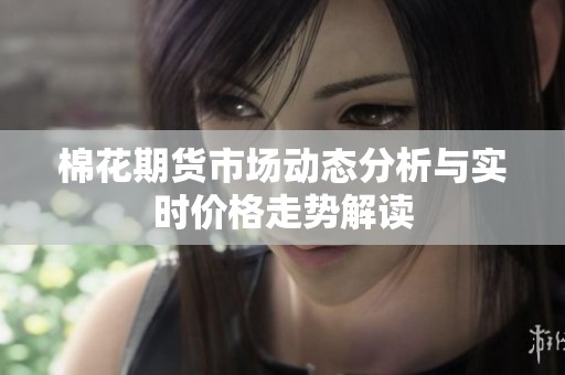 棉花期货市场动态分析与实时价格走势解读