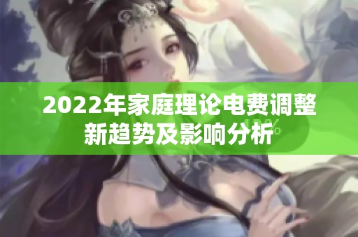 2022年家庭理论电费调整新趋势及影响分析