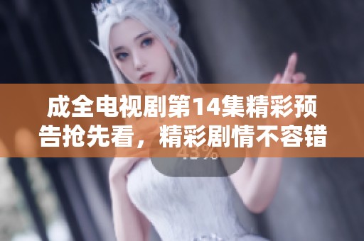成全电视剧第14集精彩预告抢先看，精彩剧情不容错过
