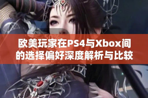 欧美玩家在PS4与Xbox间的选择偏好深度解析与比较