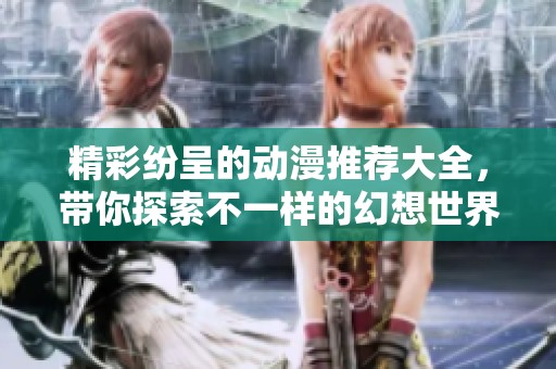 精彩纷呈的动漫推荐大全，带你探索不一样的幻想世界