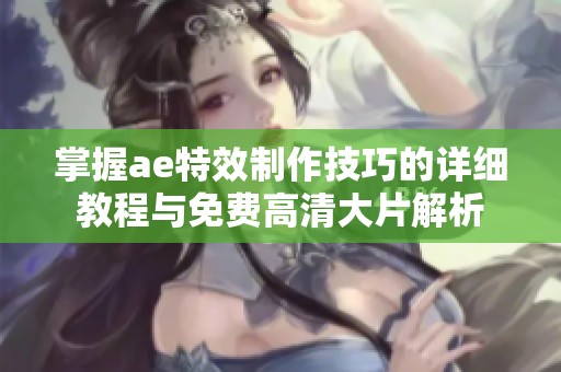 掌握ae特效制作技巧的详细教程与免费高清大片解析
