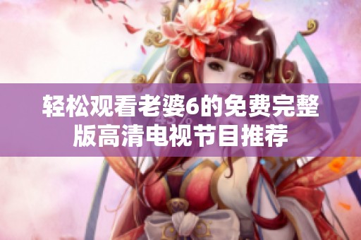 轻松观看老婆6的免费完整版高清电视节目推荐