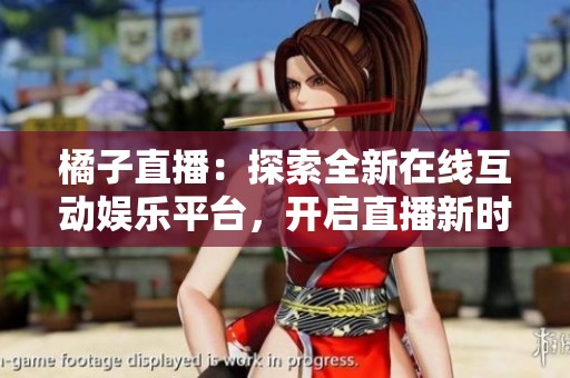 橘子直播：探索全新在线互动娱乐平台，开启直播新时代