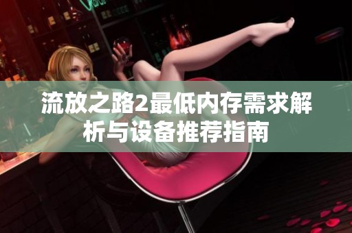 流放之路2最低内存需求解析与设备推荐指南